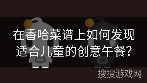 在香哈菜谱上如何发现适合儿童的创意午餐？