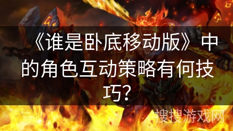 《谁是卧底移动版》中的角色互动策略有何技巧？