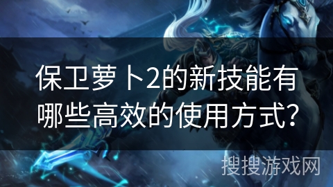 保卫萝卜2的新技能有哪些高效的使用方式？