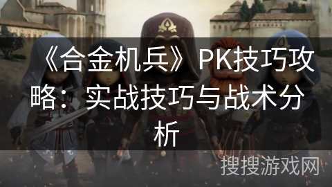 《合金机兵》PK技巧攻略：实战技巧与战术分析