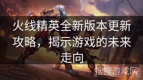 火线精英全新版本更新攻略，揭示游戏的未来走向