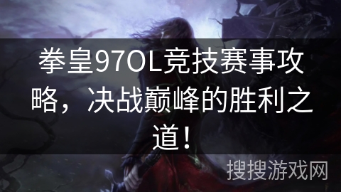 拳皇97OL竞技赛事攻略，决战巅峰的胜利之道！