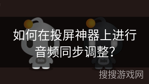 如何在投屏神器上进行音频同步调整？