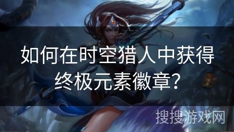 如何在时空猎人中获得终极元素徽章? 如何在时空猎人中获得终极元素徽章?