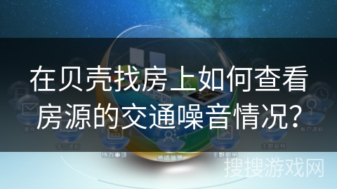 在贝壳找房上如何查看房源的交通噪音情况？