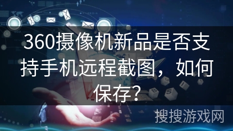 360摄像机新品是否支持手机远程截图,如何保存? 360摄像机新品是否支持手机远程截图,如何保存?