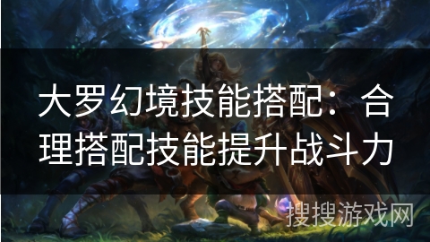 大罗幻境技能搭配:合理搭配技能提升战斗力 大罗幻境技能搭配:合理搭配技能提升战斗力