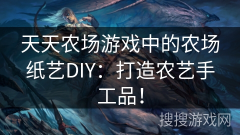 天天农场游戏中的农场纸艺DIY：打造农艺手工品！