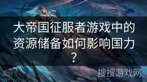 大帝国征服者游戏中的资源储备如何影响国力？