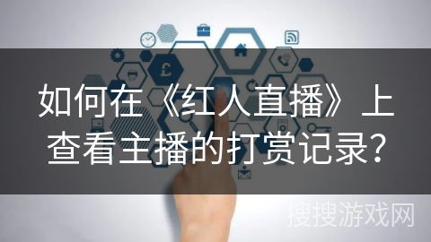 如何在《红人直播》上查看主播的打赏记录? 如何在《红人直播》上查看主播的打赏记录?