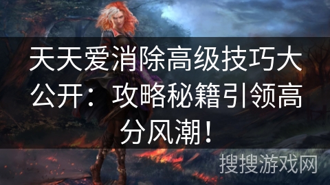 天天爱消除高级技巧大公开：攻略秘籍引领高分风潮！