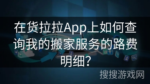 在货拉拉App上如何查询我的搬家服务的路费明细？