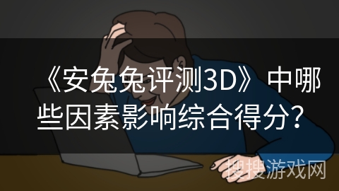 《安兔兔评测3D》中哪些因素影响综合得分？