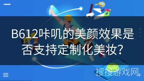 B612咔叽的美颜效果是否支持定制化美妆? B612咔叽的美颜效果是否支持定制化美妆?
