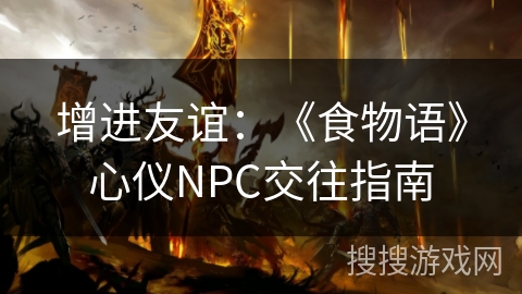 增进友谊:《食物语》心仪NPC交往指南 增进友谊:《食物语》心仪NPC交往指南