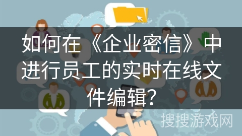 如何在《企业密信》中进行员工的实时在线文件编辑？