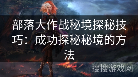 部落大作战秘境探秘技巧:成功探秘秘境的方法 部落大作战秘境探秘技巧:成功探秘秘境的方法