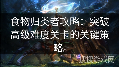 食物归类者攻略:突破高级难度关卡的关键策略。 食物归类者攻略:突破高级难度关卡的关键策略。