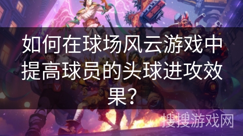 如何在球场风云游戏中提高球员的头球进攻效果？