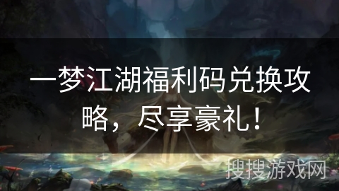 一梦江湖福利码兑换攻略，尽享豪礼！