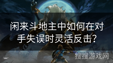 闲来斗地主中如何在对手失误时灵活反击? 闲来斗地主中如何在对手失误时灵活反击?