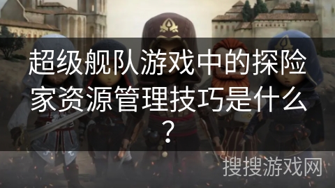 超级舰队游戏中的探险家资源管理技巧是什么？