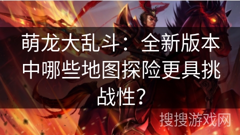 萌龙大乱斗:全新版本中哪些地图探险更具挑战性? 萌龙大乱斗:全新版本中哪些地图探险更具挑战性?