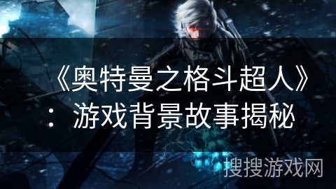 《奥特曼之格斗超人》：游戏背景故事揭秘