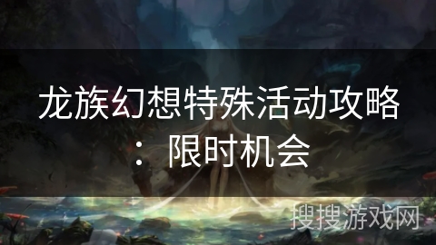 龙族幻想特殊活动攻略:限时机会 龙族幻想特殊活动攻略:限时机会