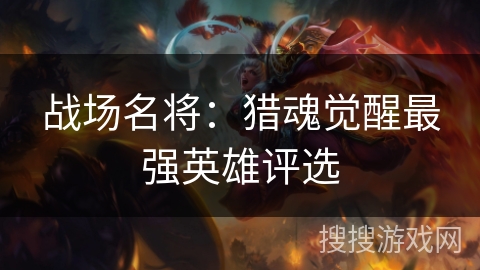 战场名将：猎魂觉醒最强英雄评选