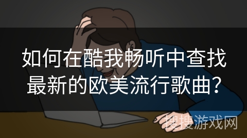如何在酷我畅听中查找最新的欧美流行歌曲? 如何在酷我畅听中查找最新的欧美流行歌曲?