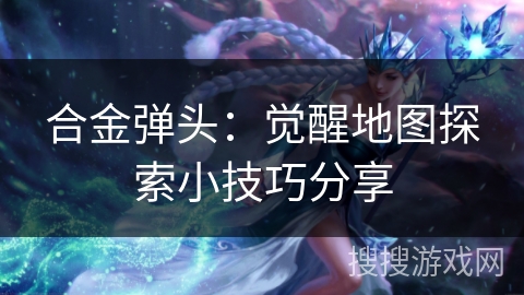 合金弹头：觉醒地图探索小技巧分享
