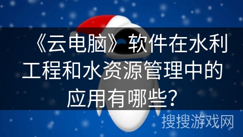 《云电脑》软件在水利工程和水资源管理中的应用有哪些? 《云电脑》软件在水利工程和水资源管理中的应用有哪些?