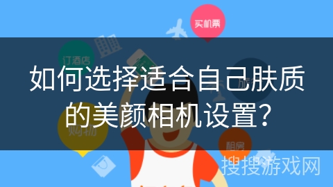 如何选择适合自己肤质的美颜相机设置？