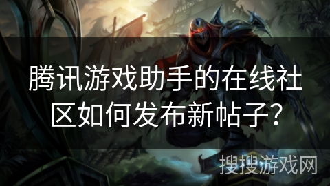 腾讯游戏助手的在线社区如何发布新帖子？