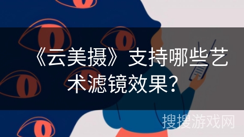 《云美摄》支持哪些艺术滤镜效果? 《云美摄》支持哪些艺术滤镜效果?
