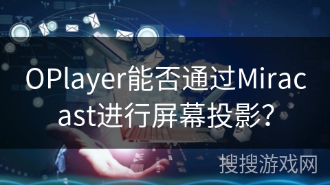 OPlayer能否通过Miracast进行屏幕投影？
