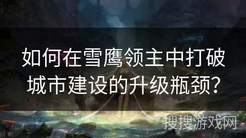 如何在雪鹰领主中打破城市建设的升级瓶颈？