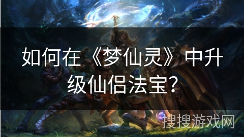 如何在《梦仙灵》中升级仙侣法宝? 如何在《梦仙灵》中升级仙侣法宝?