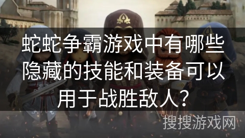 蛇蛇争霸游戏中有哪些隐藏的技能和装备可以用于战胜敌人？