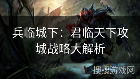 兵临城下：君临天下攻城战略大解析