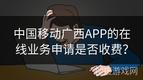 中国移动广西APP的在线业务申请是否收费? 中国移动广西APP的在线业务申请是否收费?