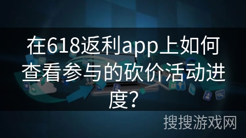 在618返利app上如何查看参与的砍价活动进度? 在618返利app上如何查看参与的砍价活动进度?