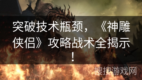 突破技术瓶颈,《神雕侠侣》攻略战术全揭示! 突破技术瓶颈,《神雕侠侣》攻略战术全揭示!