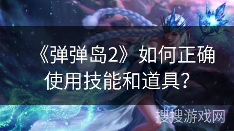 《弹弹岛2》如何正确使用技能和道具？
