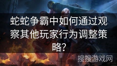蛇蛇争霸中如何通过观察其他玩家行为调整策略？
