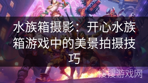 水族箱摄影：开心水族箱游戏中的美景拍摄技巧