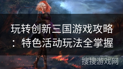 玩转创新三国游戏攻略：特色活动玩法全掌握
