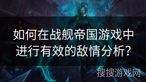 如何在战舰帝国游戏中进行有效的敌情分析？