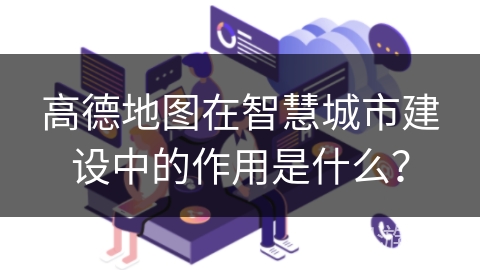 高德地图在智慧城市建设中的作用是什么？
